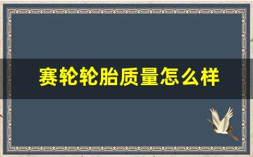 赛轮轮胎质量怎么样 价格表,国产十大口碑最好轮胎